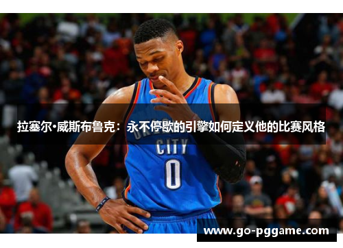 拉塞尔·威斯布鲁克：永不停歇的引擎如何定义他的比赛风格