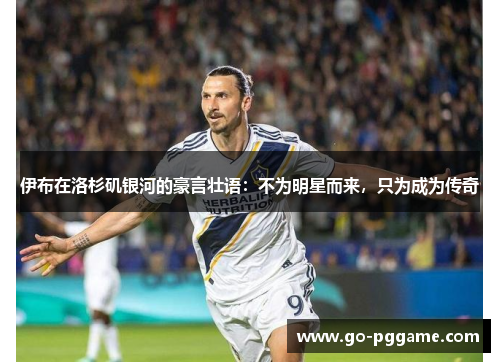 伊布在洛杉矶银河的豪言壮语：不为明星而来，只为成为传奇