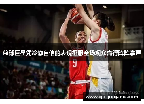 篮球巨星凭冷静自信的表现征服全场观众赢得阵阵掌声