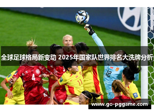 全球足球格局新变动 2025年国家队世界排名大洗牌分析