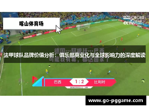 法甲球队品牌价值分析：俱乐部商业化与全球影响力的深度解读