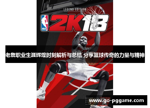 老詹职业生涯辉煌时刻解析与总结 分享篮球传奇的力量与精神