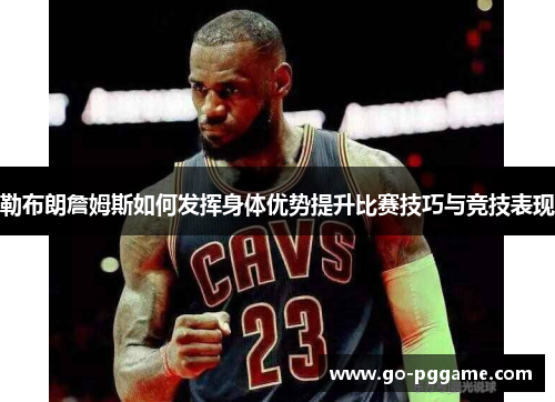 勒布朗詹姆斯如何发挥身体优势提升比赛技巧与竞技表现