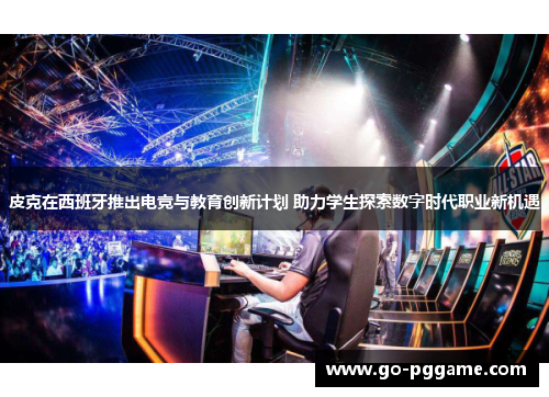 皮克在西班牙推出电竞与教育创新计划 助力学生探索数字时代职业新机遇