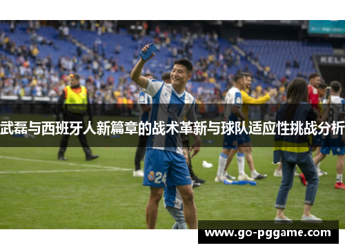 武磊与西班牙人新篇章的战术革新与球队适应性挑战分析