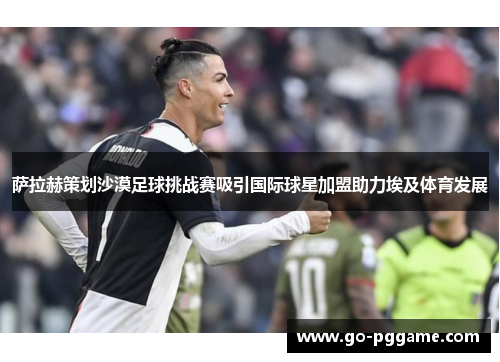 萨拉赫策划沙漠足球挑战赛吸引国际球星加盟助力埃及体育发展