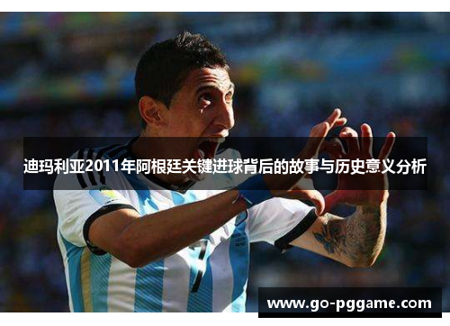 迪玛利亚2011年阿根廷关键进球背后的故事与历史意义分析