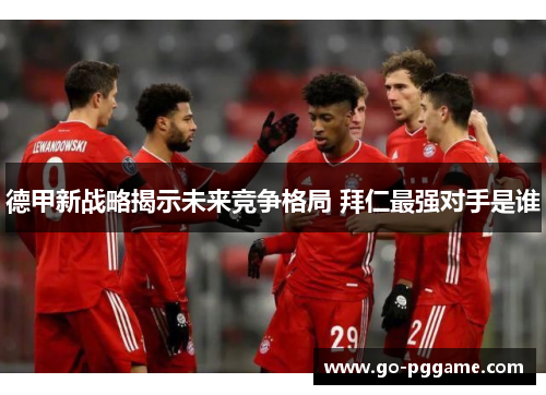 德甲新战略揭示未来竞争格局 拜仁最强对手是谁