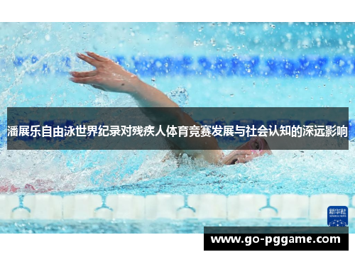潘展乐自由泳世界纪录对残疾人体育竞赛发展与社会认知的深远影响