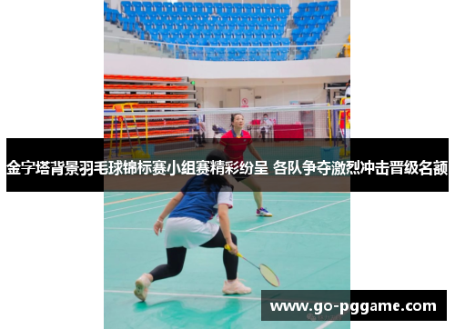 金字塔背景羽毛球锦标赛小组赛精彩纷呈 各队争夺激烈冲击晋级名额