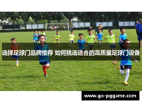 选择足球门品牌推荐 如何挑选适合的高质量足球门设备