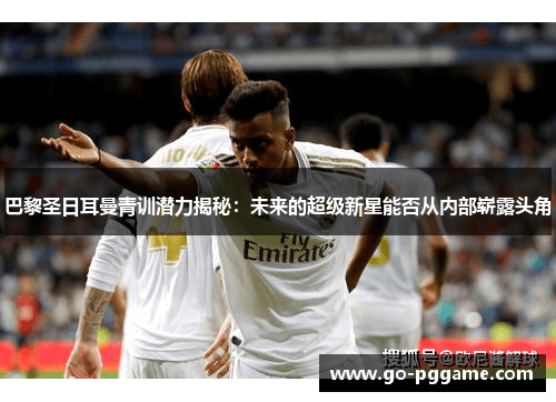 巴黎圣日耳曼青训潜力揭秘：未来的超级新星能否从内部崭露头角