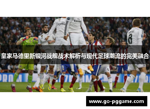 皇家马德里新银河战舰战术解析与现代足球潮流的完美融合