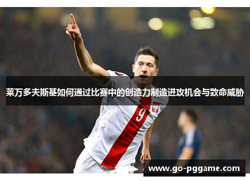 莱万多夫斯基如何通过比赛中的创造力制造进攻机会与致命威胁
