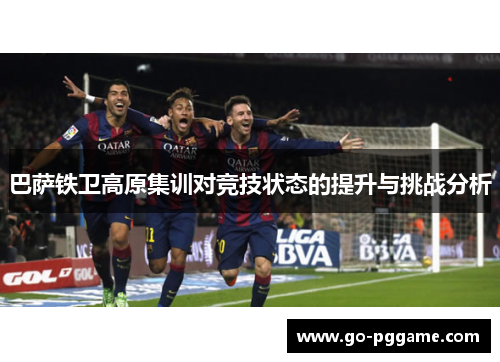 巴萨铁卫高原集训对竞技状态的提升与挑战分析