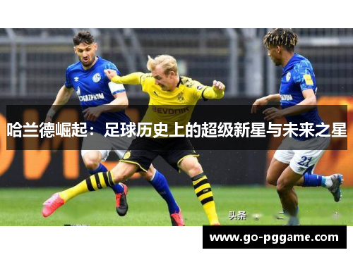 哈兰德崛起：足球历史上的超级新星与未来之星