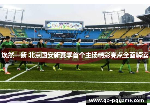 焕然一新 北京国安新赛季首个主场精彩亮点全面解读