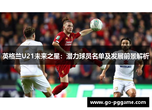 英格兰U21未来之星：潜力球员名单及发展前景解析