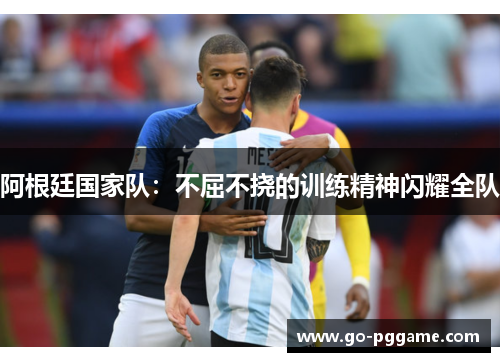 阿根廷国家队：不屈不挠的训练精神闪耀全队