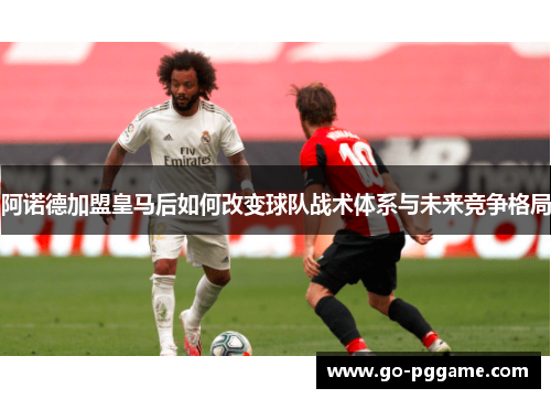 阿诺德加盟皇马后如何改变球队战术体系与未来竞争格局
