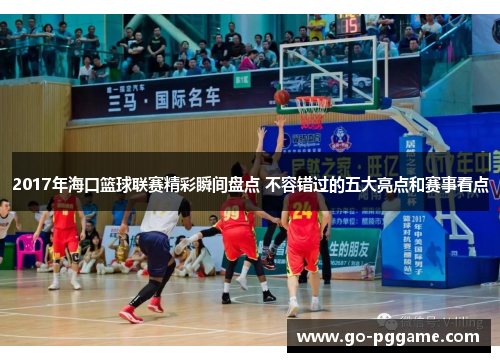 2017年海口篮球联赛精彩瞬间盘点 不容错过的五大亮点和赛事看点