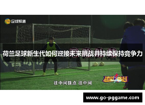 荷兰足球新生代如何迎接未来挑战并持续保持竞争力