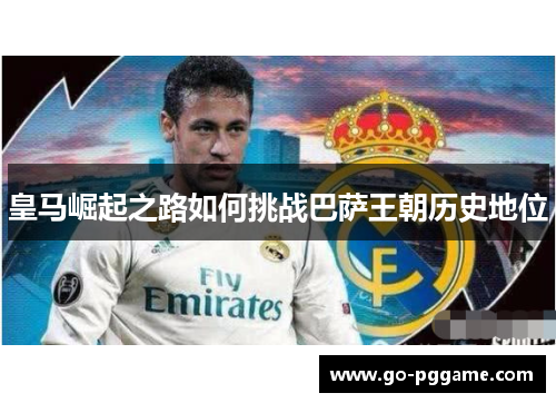 皇马崛起之路如何挑战巴萨王朝历史地位