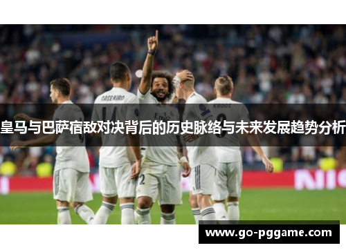 皇马与巴萨宿敌对决背后的历史脉络与未来发展趋势分析