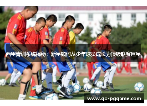 西甲青训系统揭秘：新星如何从少年球员成长为顶级联赛巨星