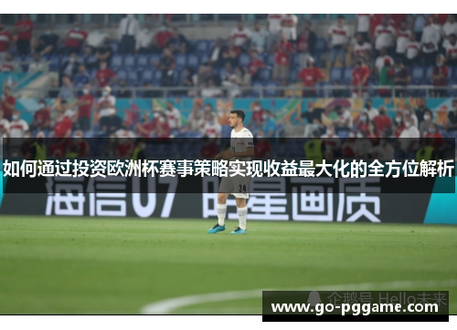 如何通过投资欧洲杯赛事策略实现收益最大化的全方位解析