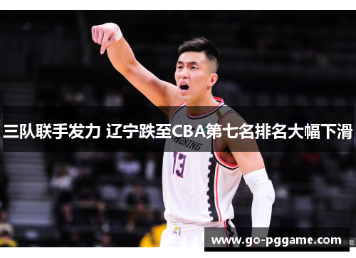 三队联手发力 辽宁跌至CBA第七名排名大幅下滑