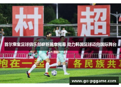首尔蚕室足球俱乐部崭新篇章揭幕 助力韩国足球迈向国际舞台