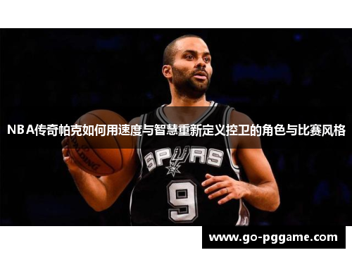 NBA传奇帕克如何用速度与智慧重新定义控卫的角色与比赛风格