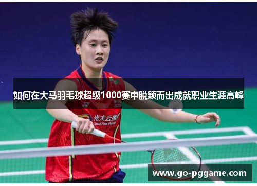 如何在大马羽毛球超级1000赛中脱颖而出成就职业生涯高峰