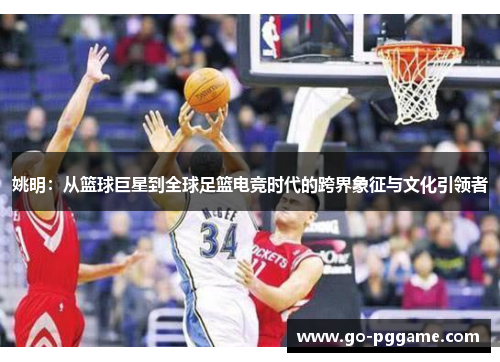 姚明：从篮球巨星到全球足篮电竞时代的跨界象征与文化引领者