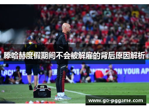 滕哈赫度假期间不会被解雇的背后原因解析