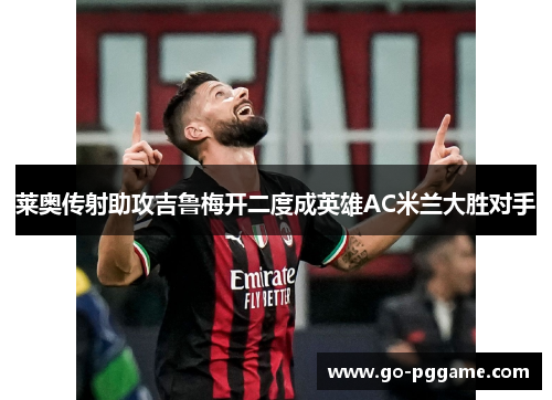 莱奥传射助攻吉鲁梅开二度成英雄AC米兰大胜对手