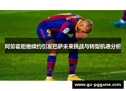 阿劳霍拒绝续约引发巴萨未来挑战与转型机遇分析