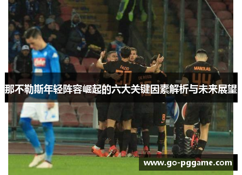 那不勒斯年轻阵容崛起的六大关键因素解析与未来展望