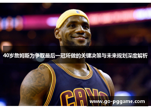 40岁詹姆斯为争取最后一冠所做的关键决策与未来规划深度解析