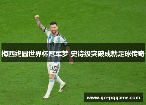 梅西终圆世界杯冠军梦 史诗级突破成就足球传奇