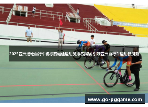 2025亚洲场地自行车锦标赛最佳运动员排名揭晓 引领亚洲自行车运动新风潮