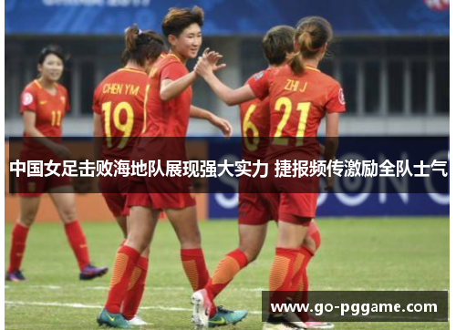 中国女足击败海地队展现强大实力 捷报频传激励全队士气