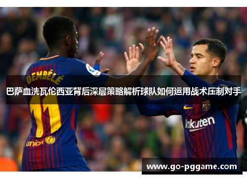 巴萨血洗瓦伦西亚背后深层策略解析球队如何运用战术压制对手