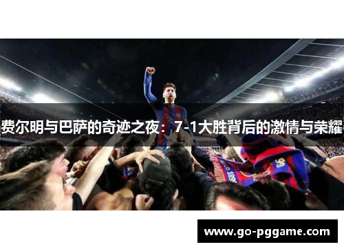 费尔明与巴萨的奇迹之夜：7-1大胜背后的激情与荣耀