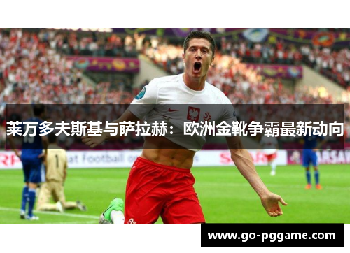 莱万多夫斯基与萨拉赫：欧洲金靴争霸最新动向