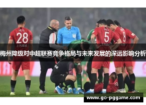 梅州降级对中超联赛竞争格局与未来发展的深远影响分析