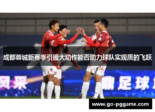 成都蓉城新赛季引援大动作能否助力球队实现质的飞跃