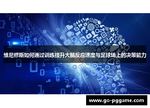 维尼修斯如何通过训练提升大脑反应速度与足球场上的决策能力