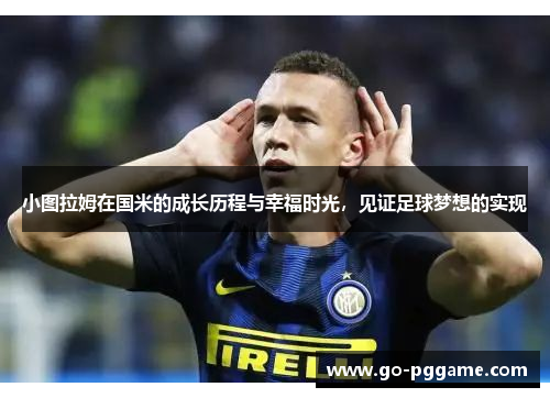小图拉姆在国米的成长历程与幸福时光，见证足球梦想的实现